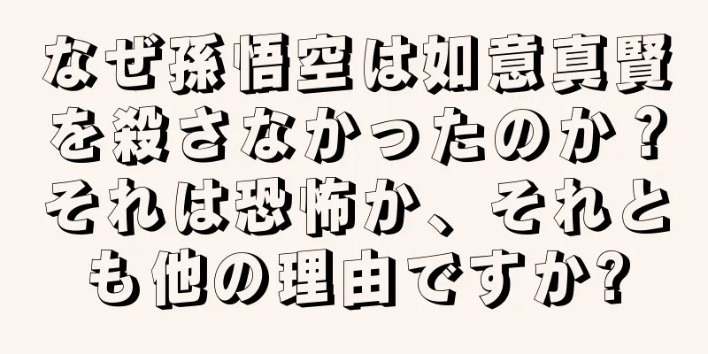 なぜ孫悟空は如意真賢を殺さなかったのか？それは恐怖か、それとも他の理由ですか?