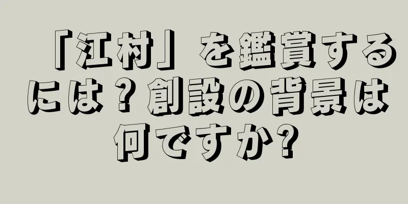 「江村」を鑑賞するには？創設の背景は何ですか?