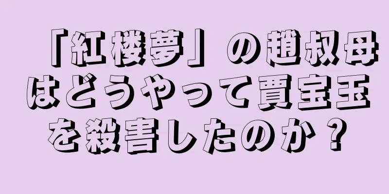 「紅楼夢」の趙叔母はどうやって賈宝玉を殺害したのか？
