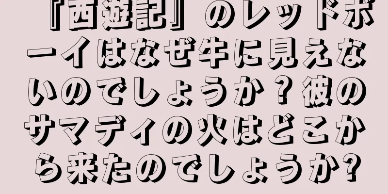 『西遊記』のレッドボーイはなぜ牛に見えないのでしょうか？彼のサマディの火はどこから来たのでしょうか?