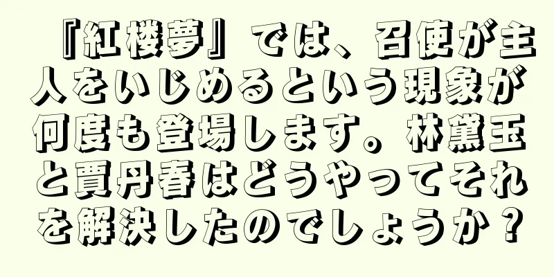 『紅楼夢』では、召使が主人をいじめるという現象が何度も登場します。林黛玉と賈丹春はどうやってそれを解決したのでしょうか？