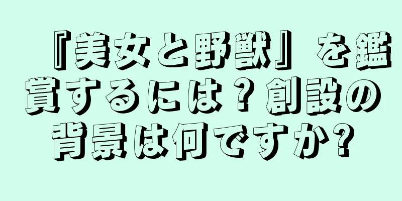 『美女と野獣』を鑑賞するには？創設の背景は何ですか?