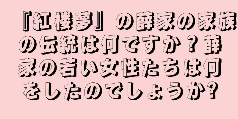 『紅楼夢』の薛家の家族の伝統は何ですか？薛家の若い女性たちは何をしたのでしょうか?