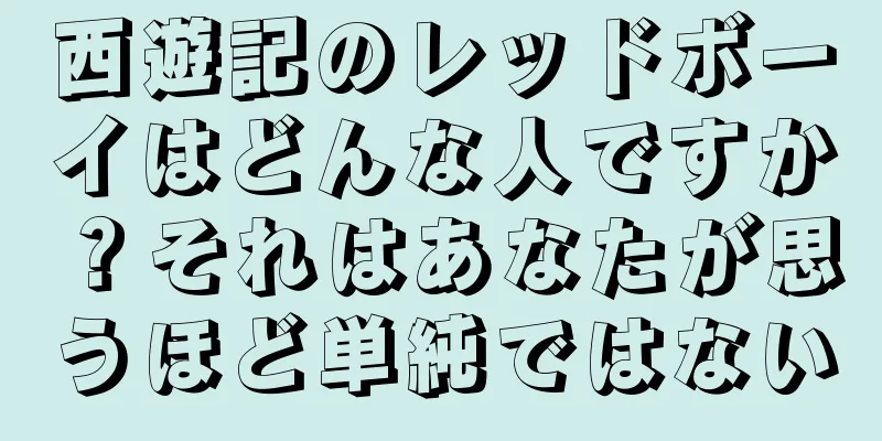 西遊記のレッドボーイはどんな人ですか？それはあなたが思うほど単純ではない