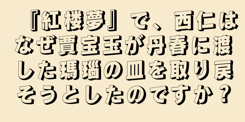 『紅楼夢』で、西仁はなぜ賈宝玉が丹春に渡した瑪瑙の皿を取り戻そうとしたのですか？
