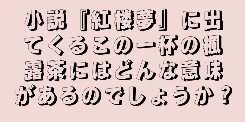 小説『紅楼夢』に出てくるこの一杯の楓露茶にはどんな意味があるのでしょうか？