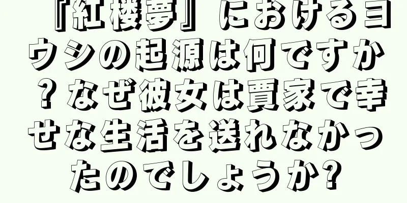 『紅楼夢』におけるヨウシの起源は何ですか？なぜ彼女は賈家で幸せな生活を送れなかったのでしょうか?