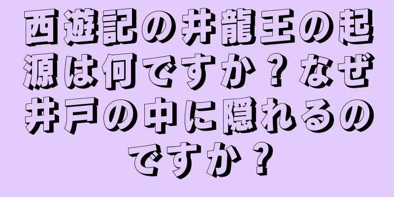 西遊記の井龍王の起源は何ですか？なぜ井戸の中に隠れるのですか？