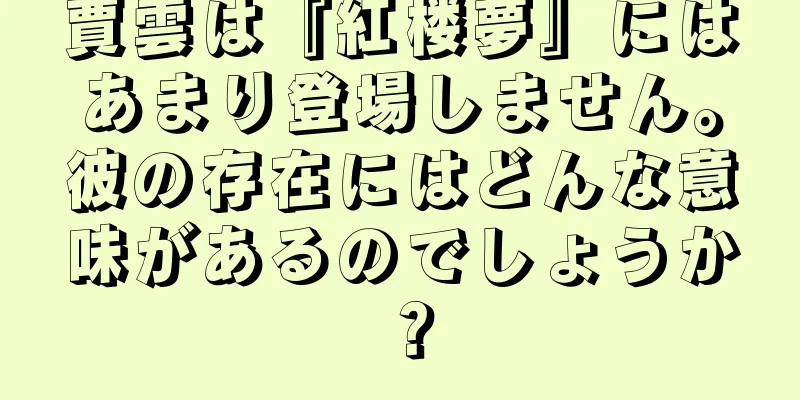賈雲は『紅楼夢』にはあまり登場しません。彼の存在にはどんな意味があるのでしょうか？