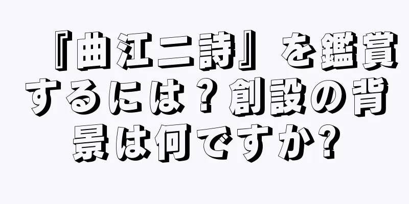 『曲江二詩』を鑑賞するには？創設の背景は何ですか?