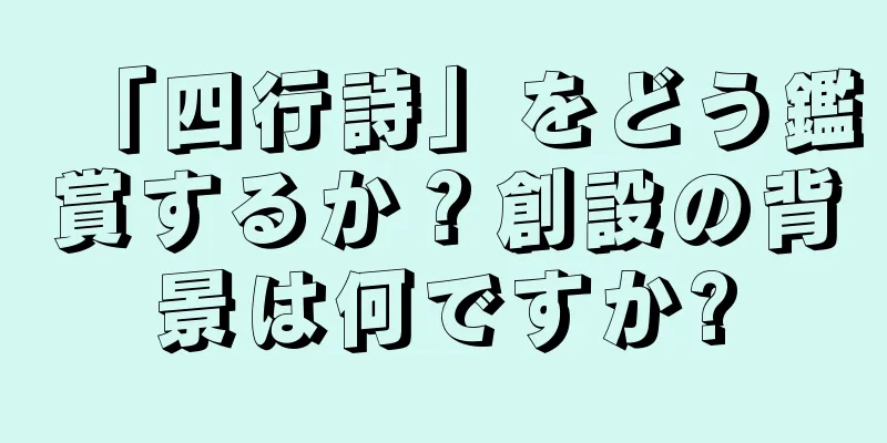 「四行詩」をどう鑑賞するか？創設の背景は何ですか?