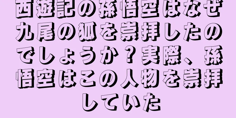 西遊記の孫悟空はなぜ九尾の狐を崇拝したのでしょうか？実際、孫悟空はこの人物を崇拝していた