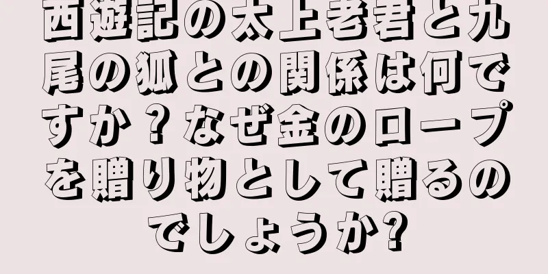 西遊記の太上老君と九尾の狐との関係は何ですか？なぜ金のロープを贈り物として贈るのでしょうか?