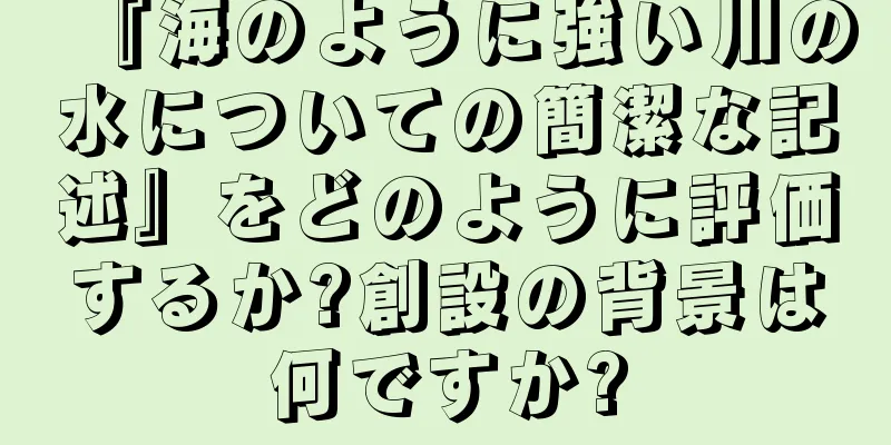 『海のように強い川の水についての簡潔な記述』をどのように評価するか?創設の背景は何ですか?
