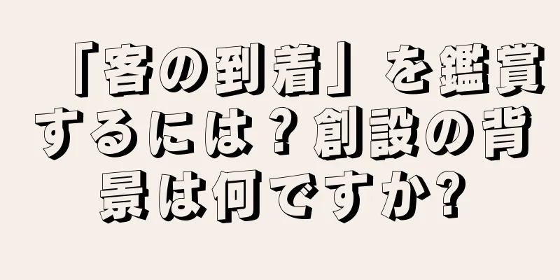 「客の到着」を鑑賞するには？創設の背景は何ですか?