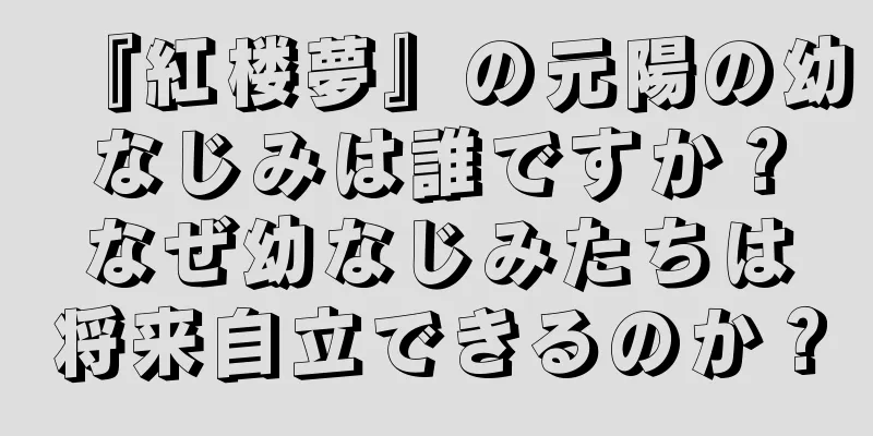 『紅楼夢』の元陽の幼なじみは誰ですか？なぜ幼なじみたちは将来自立できるのか？