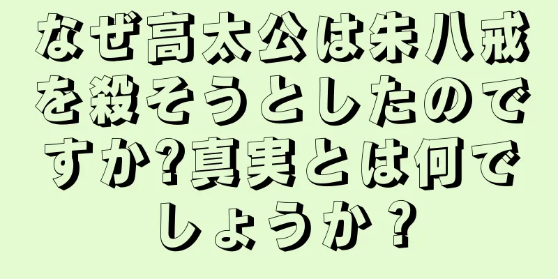 なぜ高太公は朱八戒を殺そうとしたのですか?真実とは何でしょうか？