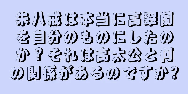 朱八戒は本当に高翠蘭を自分のものにしたのか？それは高太公と何の関係があるのですか?