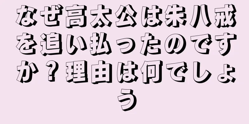 なぜ高太公は朱八戒を追い払ったのですか？理由は何でしょう