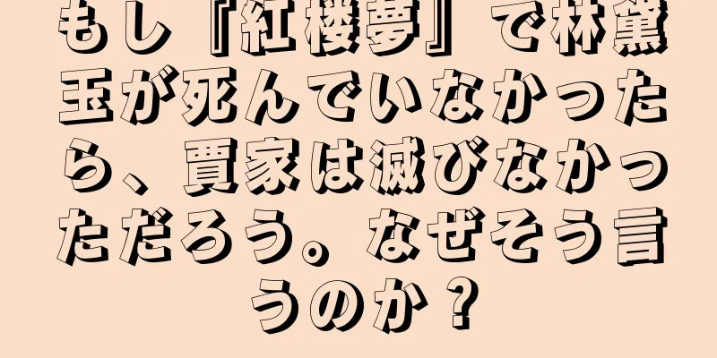 もし『紅楼夢』で林黛玉が死んでいなかったら、賈家は滅びなかっただろう。なぜそう言うのか？