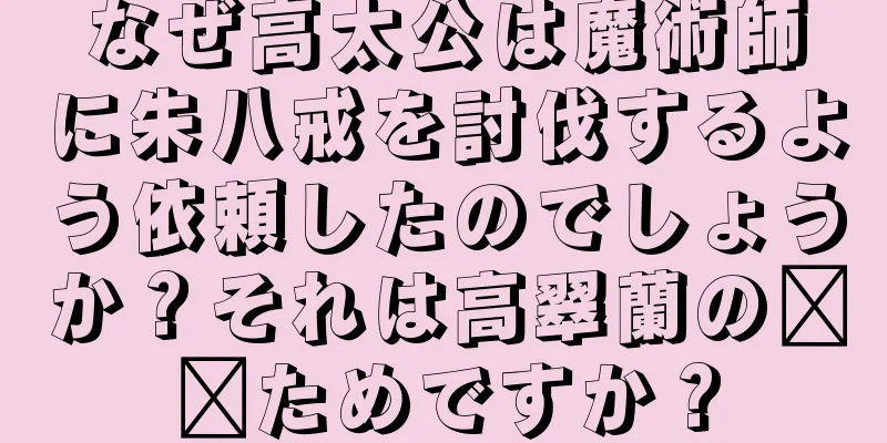 なぜ高太公は魔術師に朱八戒を討伐するよう依頼したのでしょうか？それは高翠蘭の​​ためですか？