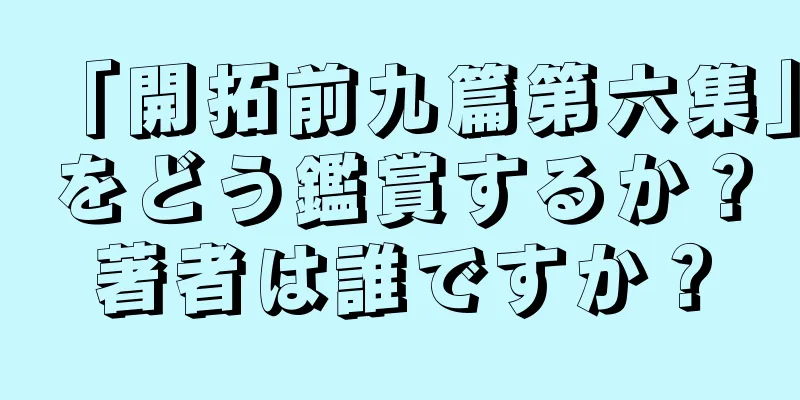 「開拓前九篇第六集」をどう鑑賞するか？著者は誰ですか？