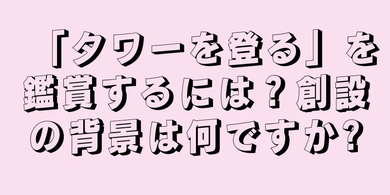 「タワーを登る」を鑑賞するには？創設の背景は何ですか?