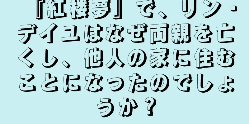 『紅楼夢』で、リン・デイユはなぜ両親を亡くし、他人の家に住むことになったのでしょうか？