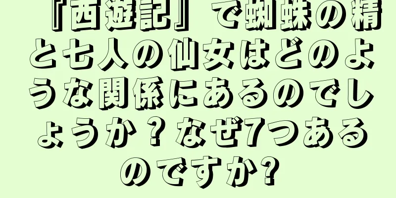 『西遊記』で蜘蛛の精と七人の仙女はどのような関係にあるのでしょうか？なぜ7つあるのですか?