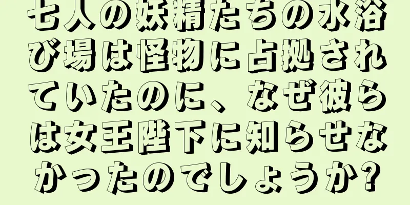 七人の妖精たちの水浴び場は怪物に占拠されていたのに、なぜ彼らは女王陛下に知らせなかったのでしょうか?
