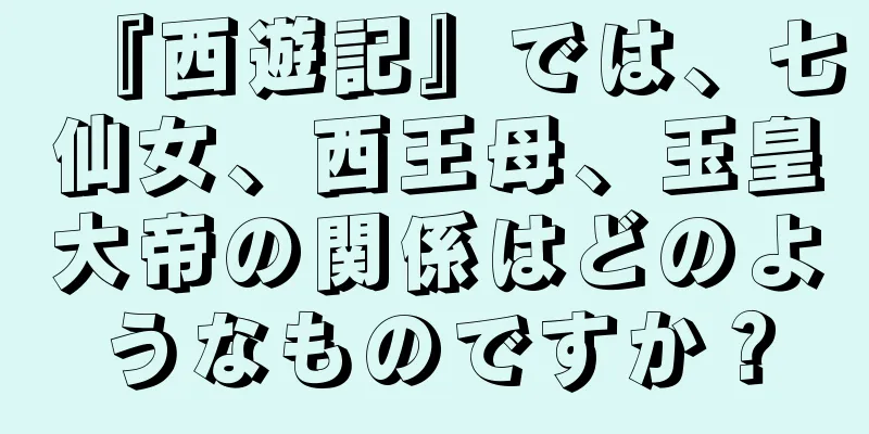 『西遊記』では、七仙女、西王母、玉皇大帝の関係はどのようなものですか？