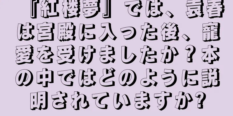 『紅楼夢』では、袁春は宮殿に入った後、寵愛を受けましたか？本の中ではどのように説明されていますか?