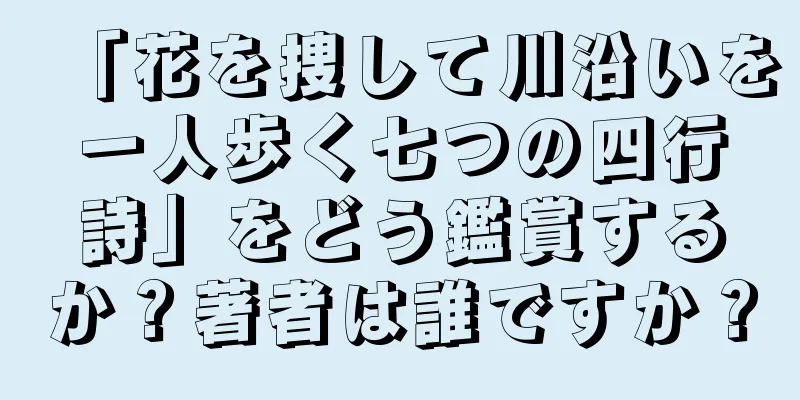 「花を捜して川沿いを一人歩く七つの四行詩」をどう鑑賞するか？著者は誰ですか？
