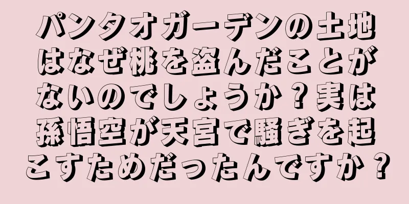 パンタオガーデンの土地はなぜ桃を盗んだことがないのでしょうか？実は孫悟空が天宮で騒ぎを起こすためだったんですか？
