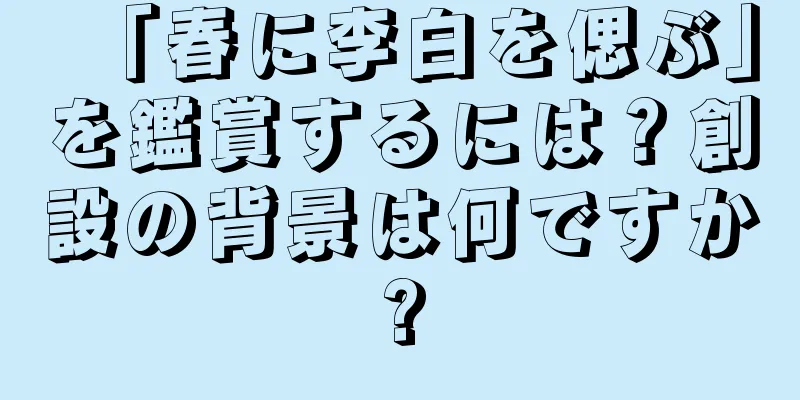 「春に李白を偲ぶ」を鑑賞するには？創設の背景は何ですか?