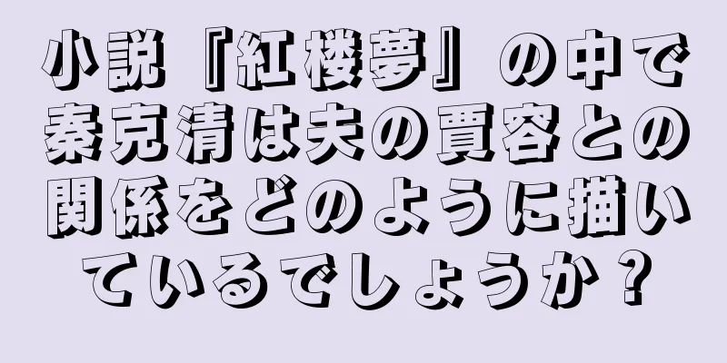 小説『紅楼夢』の中で秦克清は夫の賈容との関係をどのように描いているでしょうか？