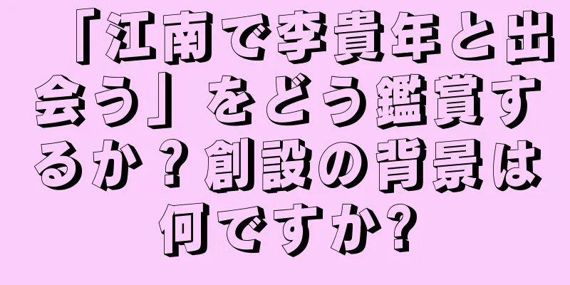 「江南で李貴年と出会う」をどう鑑賞するか？創設の背景は何ですか?