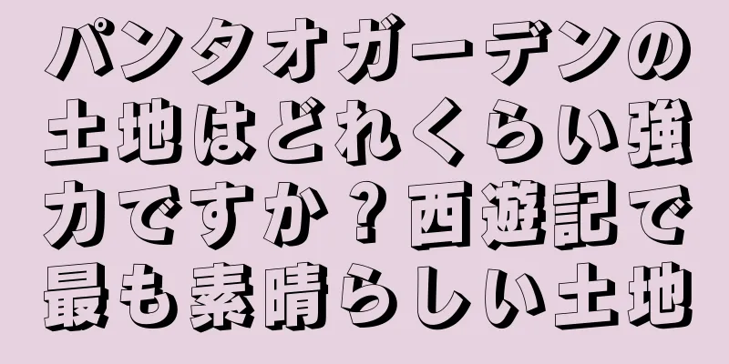 パンタオガーデンの土地はどれくらい強力ですか？西遊記で最も素晴らしい土地
