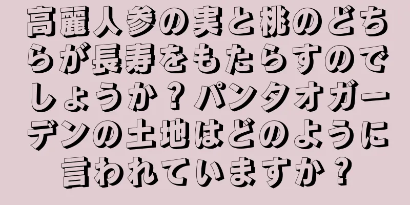 高麗人参の実と桃のどちらが長寿をもたらすのでしょうか？パンタオガーデンの土地はどのように言われていますか？