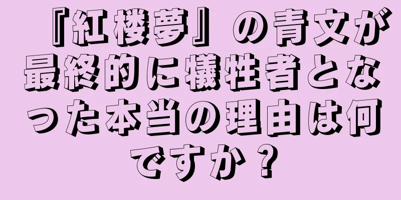 『紅楼夢』の青文が最終的に犠牲者となった本当の理由は何ですか？