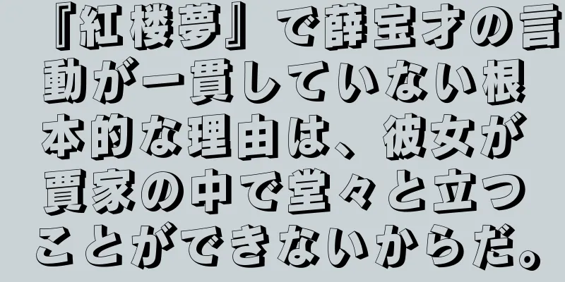 『紅楼夢』で薛宝才の言動が一貫していない根本的な理由は、彼女が賈家の中で堂々と立つことができないからだ。