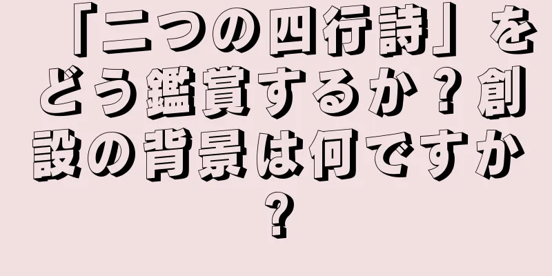 「二つの四行詩」をどう鑑賞するか？創設の背景は何ですか?