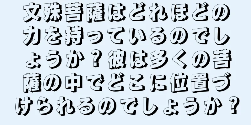 文殊菩薩はどれほどの力を持っているのでしょうか？彼は多くの菩薩の中でどこに位置づけられるのでしょうか？