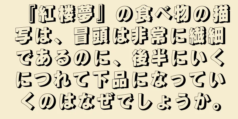 『紅楼夢』の食べ物の描写は、冒頭は非常に繊細であるのに、後半にいくにつれて下品になっていくのはなぜでしょうか。