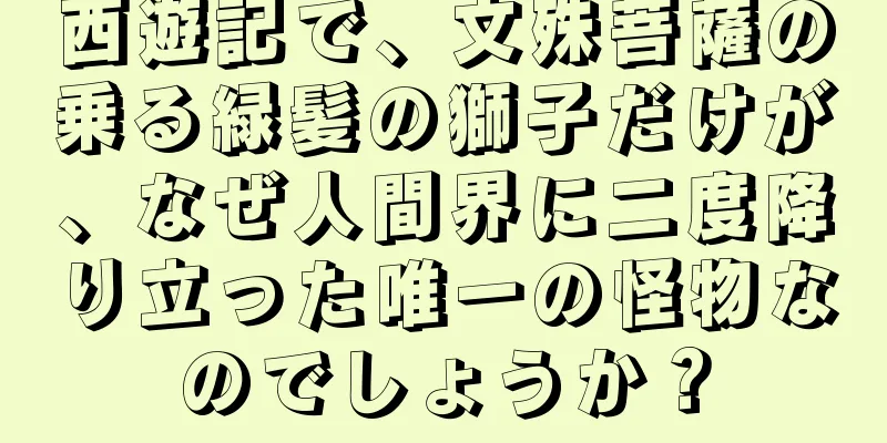 西遊記で、文殊菩薩の乗る緑髪の獅子だけが、なぜ人間界に二度降り立った唯一の怪物なのでしょうか？