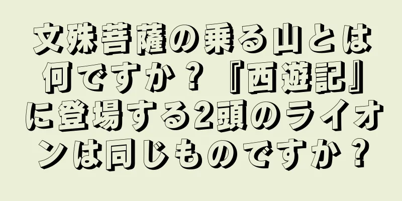 文殊菩薩の乗る山とは何ですか？『西遊記』に登場する2頭のライオンは同じものですか？