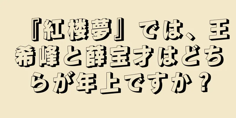 『紅楼夢』では、王希峰と薛宝才はどちらが年上ですか？