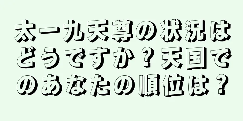 太一九天尊の状況はどうですか？天国でのあなたの順位は？