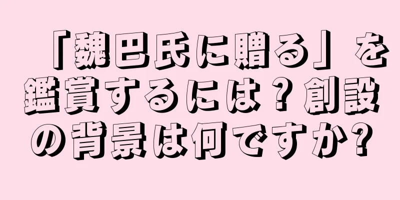 「魏巴氏に贈る」を鑑賞するには？創設の背景は何ですか?