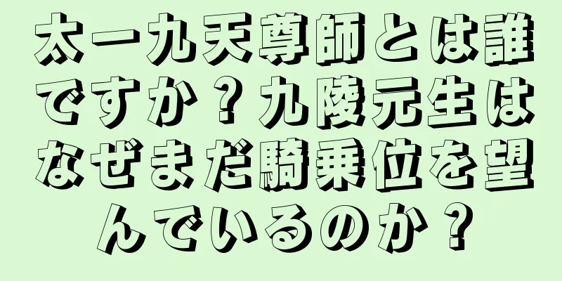 太一九天尊師とは誰ですか？九陵元生はなぜまだ騎乗位を望んでいるのか？